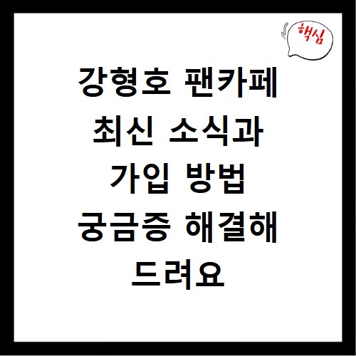강형호 팬카페 최신 소식과 가입 방법 궁금증 해결해 드려요