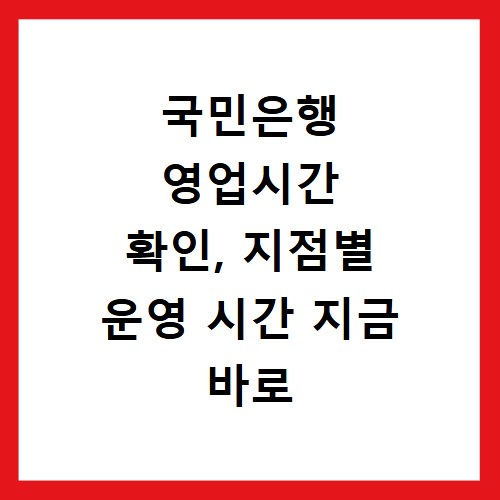 국민은행 영업시간 확인, 지점별 운영 시간 지금 바로 조회하세요
