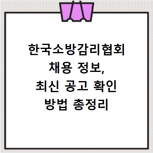 한국소방감리협회 채용 정보, 최신 공고 확인 방법 총정리