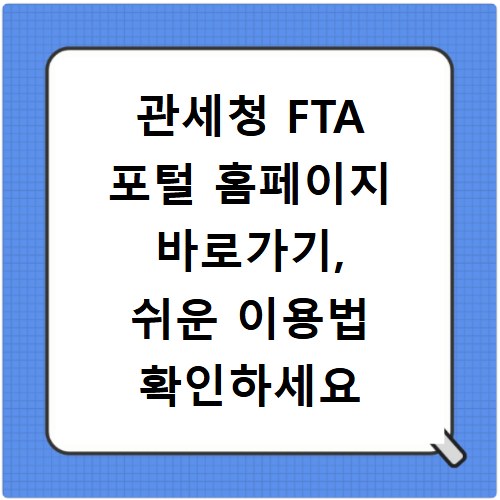 관세청 FTA 포털 홈페이지 바로가기, 쉬운 이용법 확인하세요