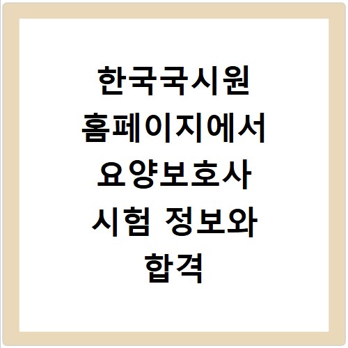 한국국시원 홈페이지에서 요양보호사 시험 정보와 합격 기준 알아보기