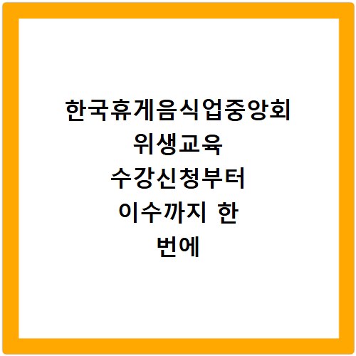 한국휴게음식업중앙회 위생교육 수강신청부터 이수까지 한 번에 해결