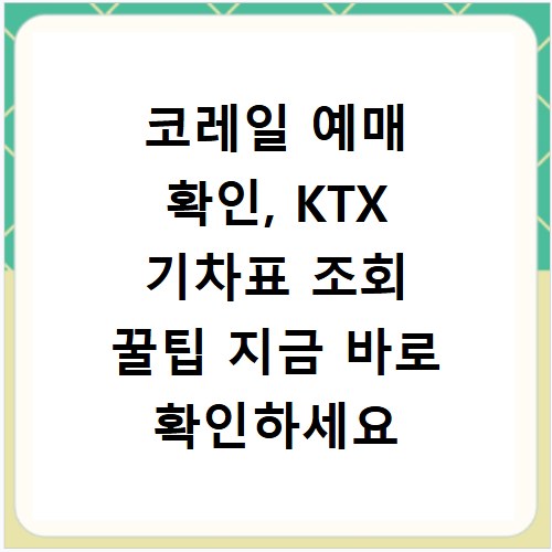 코레일 예매 확인, KTX 기차표 조회 꿀팁 지금 바로 확인하세요