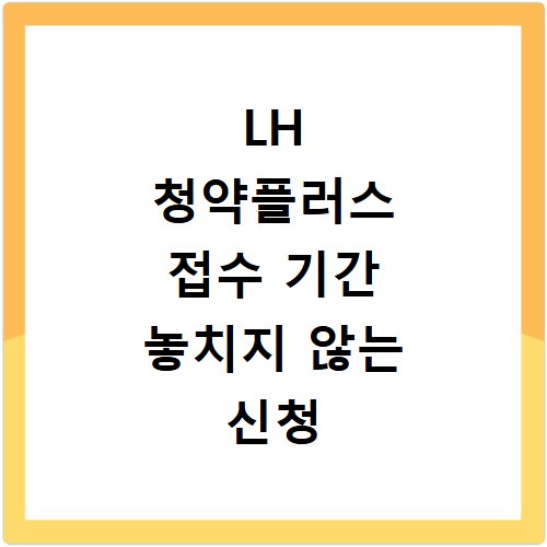 LH 청약플러스 접수 기간 놓치지 않는 신청 절차 총정리
