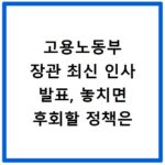 고용노동부 장관 최신 인사 발표, 놓치면 후회할 정책은