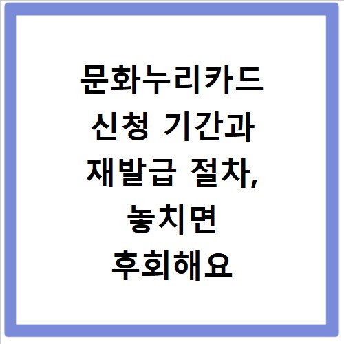 문화누리카드 신청 기간과 재발급 절차, 놓치면 후회해요