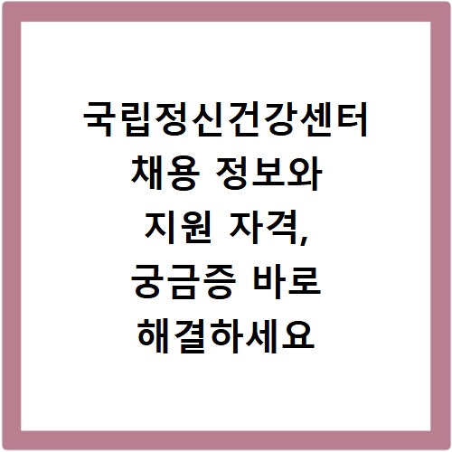 국립정신건강센터 채용 정보와 지원 자격, 궁금증 바로 해결하세요