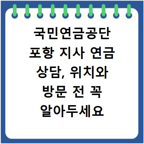 국민연금공단 포항 지사 연금 상담, 위치와 방문 전 꼭 알아두세요