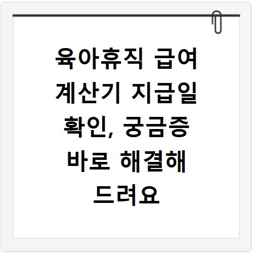 육아휴직 급여 계산기 지급일 확인, 궁금증 바로 해결해 드려요