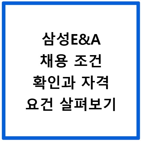 삼성E&A 채용 조건 확인과 자격 요건 살펴보기