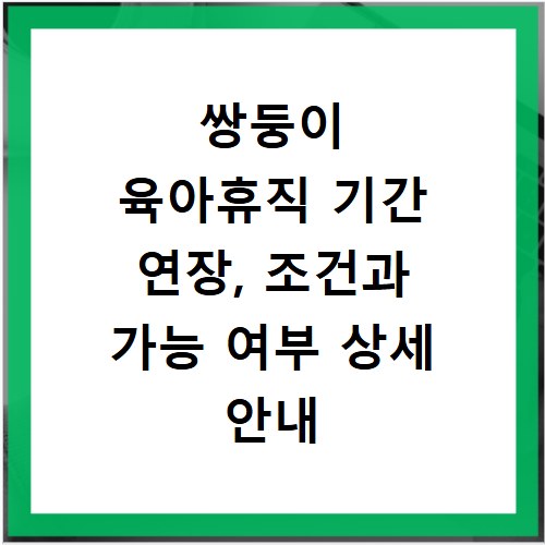 쌍둥이 육아휴직 기간 연장, 조건과 가능 여부 상세 안내