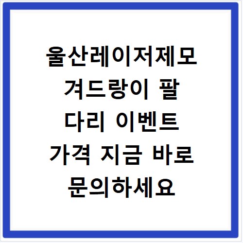 울산레이저제모 겨드랑이 팔 다리 이벤트 가격 지금 바로 문의하세요