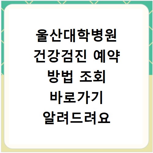 울산대학병원 건강검진 예약 방법 조회 바로가기 알려드려요