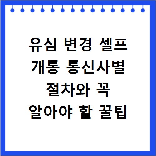 유심 변경 셀프 개통 통신사별 절차와 꼭 알아야 할 꿀팁