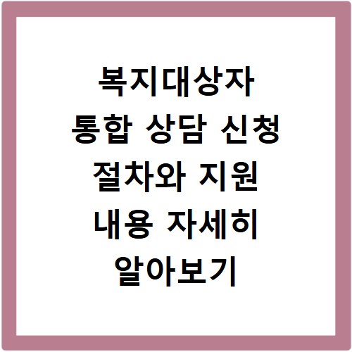 복지대상자 통합 상담 신청 절차와 지원 내용 자세히 알아보기