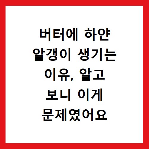 버터에 하얀 알갱이 생기는 이유, 알고 보니 이게 문제였어요