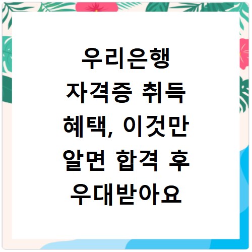 우리은행 자격증 취득 혜택, 이것만 알면 합격 후 우대받아요