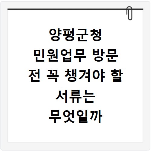 양평군청 민원업무 방문 전 꼭 챙겨야 할 서류는 무엇일까