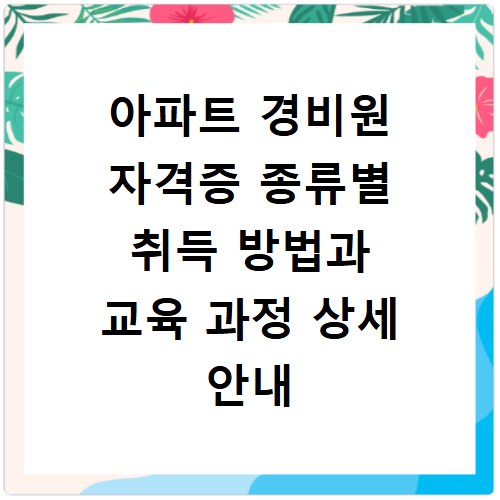 아파트 경비원 자격증 종류별 취득 방법과 교육 과정 상세 안내