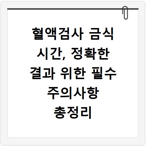 혈액검사 금식 시간, 정확한 결과 위한 필수 주의사항 총정리