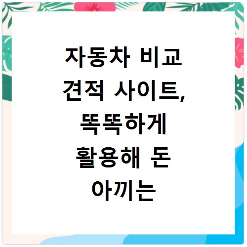 자동차 비교 견적 사이트, 똑똑하게 활용해 돈 아끼는 법