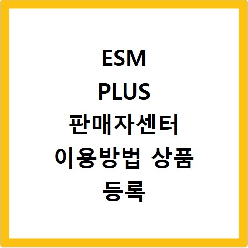 ESM PLUS 판매자센터 이용방법 상품 등록 절차 쉽게 따라하기
