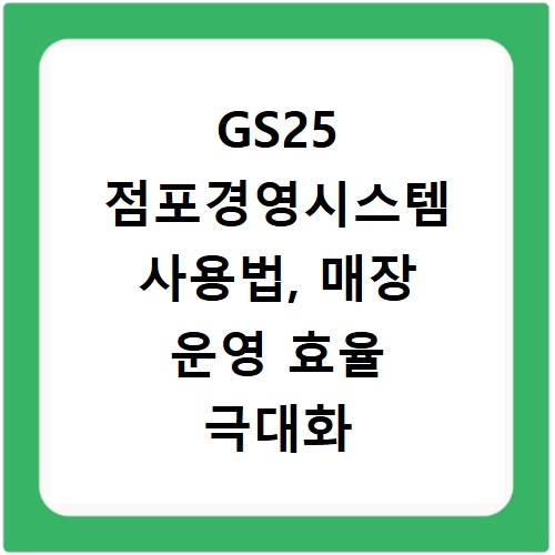 GS25 점포경영시스템 사용법, 매장 운영 효율 극대화 비결