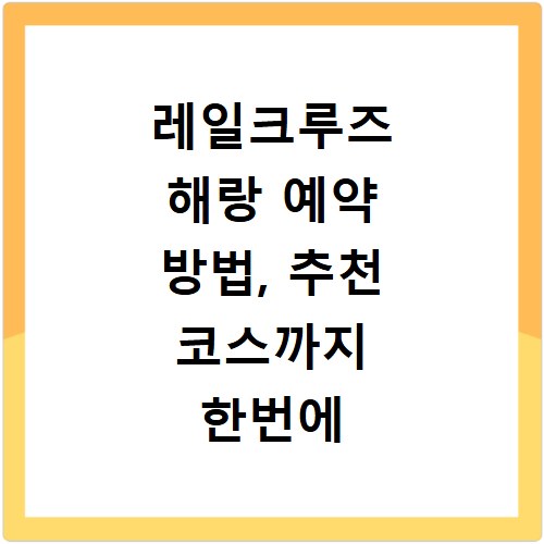 레일크루즈 해랑 예약 방법, 추천 코스까지 한번에 알려드려요