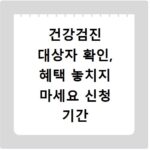 건강검진 대상자 확인, 혜택 놓치지 마세요 신청 기간 안내