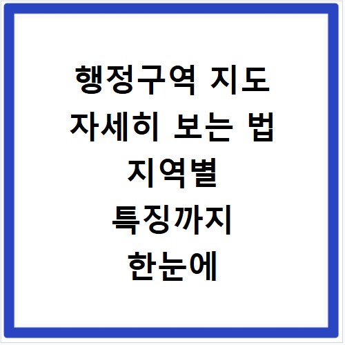 행정구역 지도 자세히 보는 법 지역별 특징까지 한눈에 파악하기