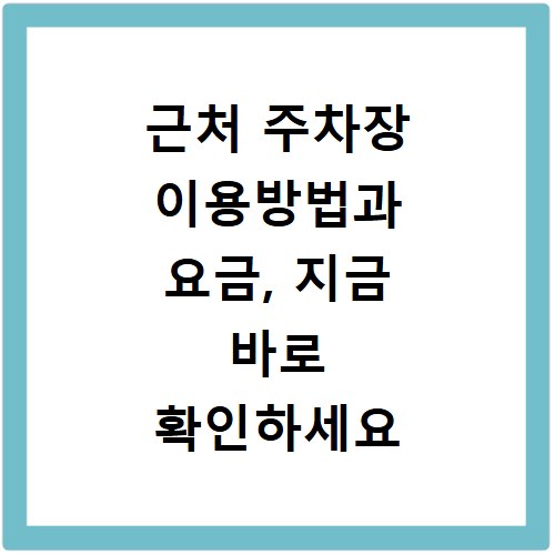 근처 주차장 이용방법과 요금, 지금 바로 확인하세요