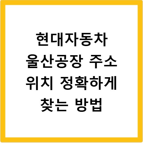 현대자동차 울산공장 주소 위치 정확하게 찾는 방법