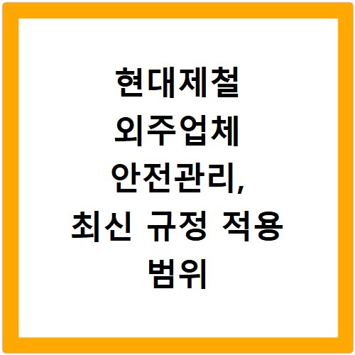 현대제철 외주업체 안전관리, 최신 규정 적용 범위 총정리