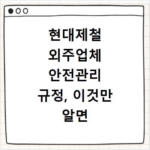현대제철 외주업체 안전관리 규정, 이것만 알면 문제없어요