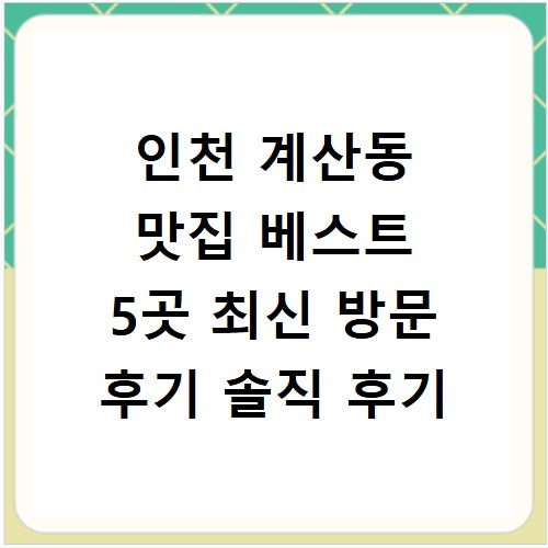 인천 계산동 맛집 베스트 5곳 최신 방문 후기 솔직 후기