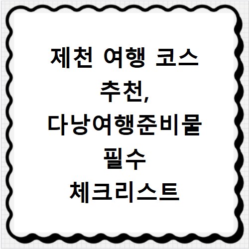 제천 여행 코스 추천, 다낭여행준비물 필수 체크리스트 확인하기
