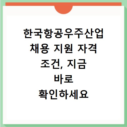 한국항공우주산업 채용 지원 자격 조건, 지금 바로 확인하세요