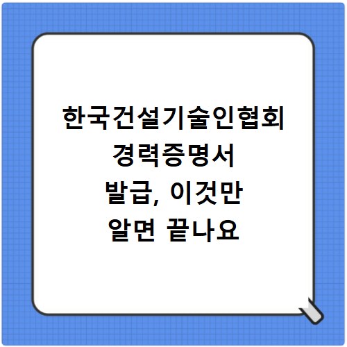 한국건설기술인협회 경력증명서 발급, 이것만 알면 끝나요