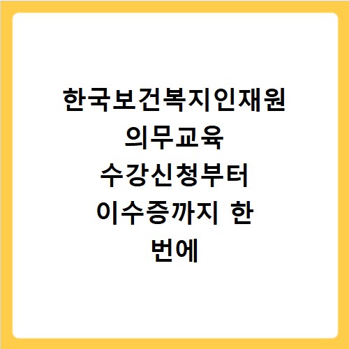 한국보건복지인재원 의무교육 수강신청부터 이수증까지 한 번에 해결