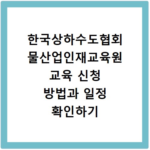 한국상하수도협회 물산업인재교육원 교육 신청 방법과 일정 확인하기
