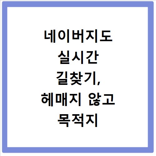 네이버지도 실시간 길찾기, 헤매지 않고 목적지 찾는 비법