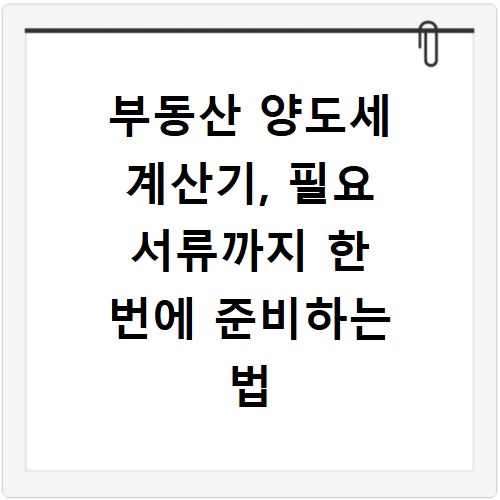 부동산 양도세 계산기, 필요 서류까지 한 번에 준비하는 법