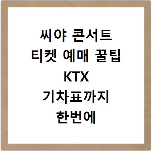 씨야 콘서트 티켓 예매 꿀팁 KTX 기차표까지 한번에 해결