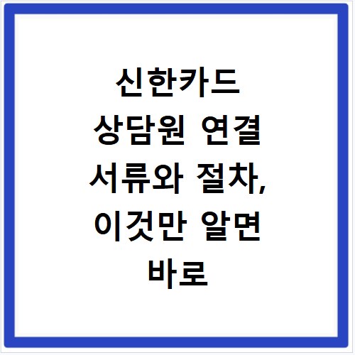 신한카드 상담원 연결 서류와 절차, 이것만 알면 바로 해결돼요