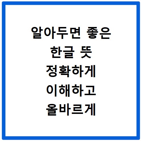 알아두면 좋은 한글 뜻 정확하게 이해하고 올바르게 사용하기